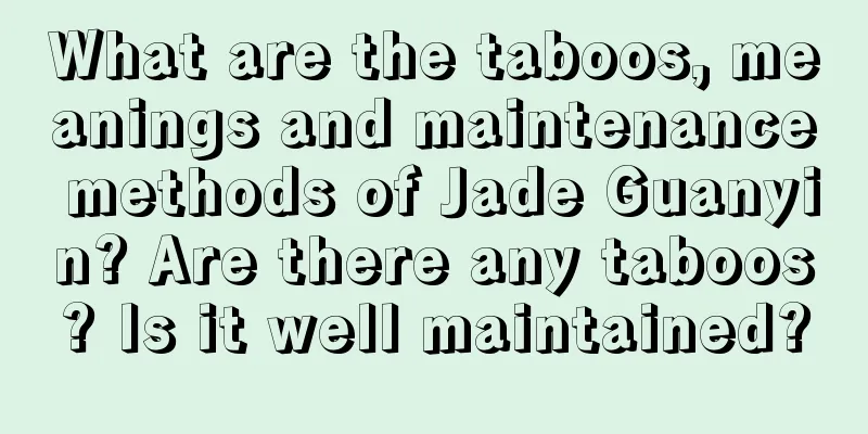 What are the taboos, meanings and maintenance methods of Jade Guanyin? Are there any taboos? Is it well maintained?