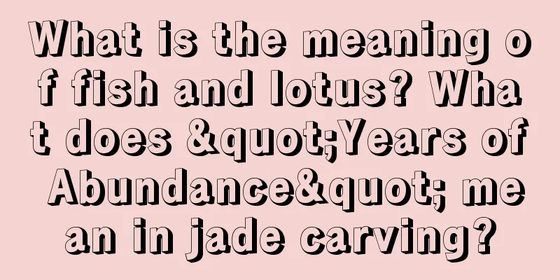 What is the meaning of fish and lotus? What does "Years of Abundance" mean in jade carving?