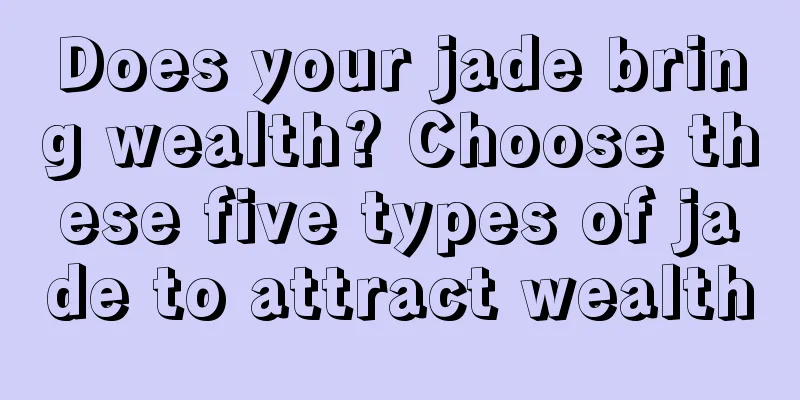 Does your jade bring wealth? Choose these five types of jade to attract wealth