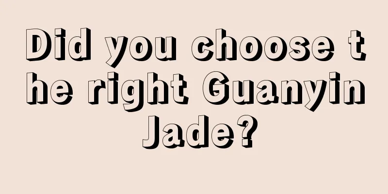 Did you choose the right Guanyin Jade?