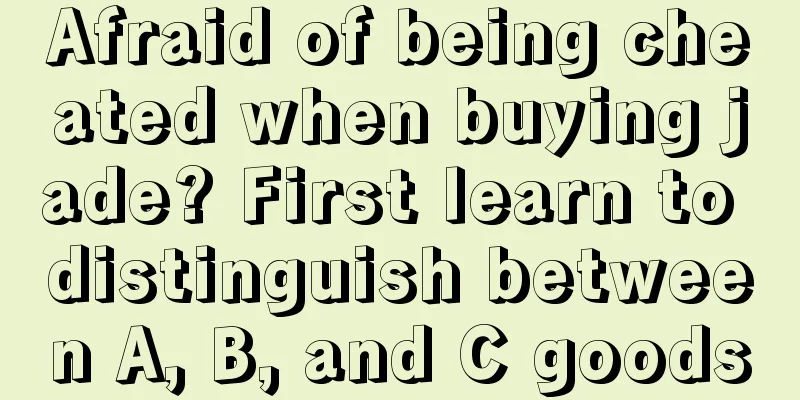 Afraid of being cheated when buying jade? First learn to distinguish between A, B, and C goods