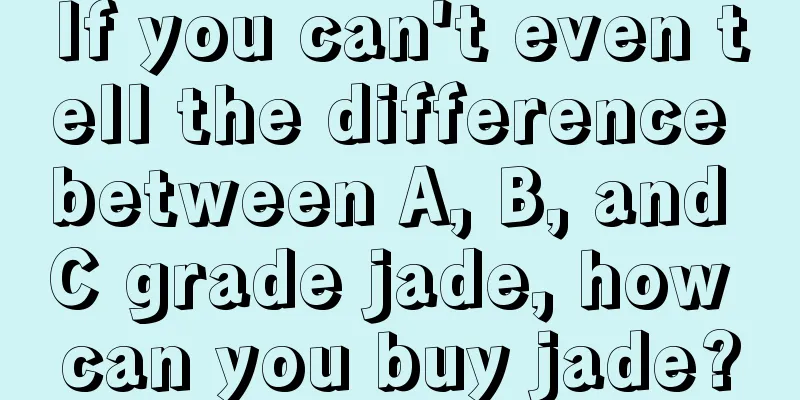 If you can't even tell the difference between A, B, and C grade jade, how can you buy jade?