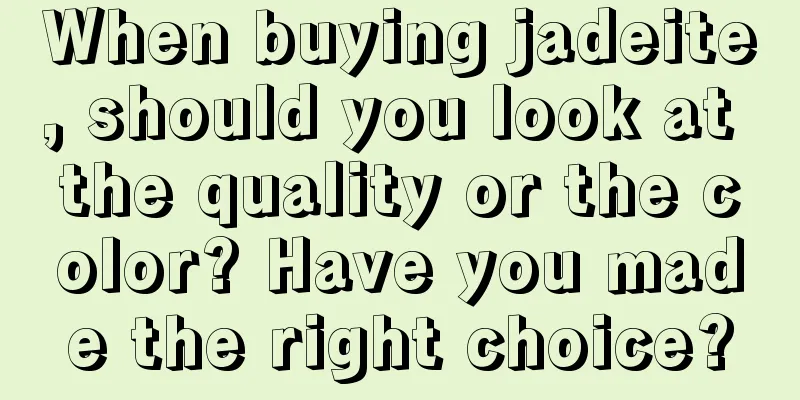 When buying jadeite, should you look at the quality or the color? Have you made the right choice?