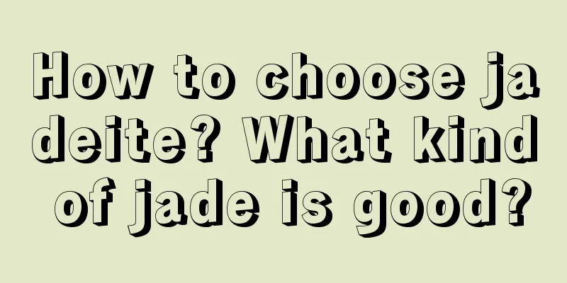 How to choose jadeite? What kind of jade is good?