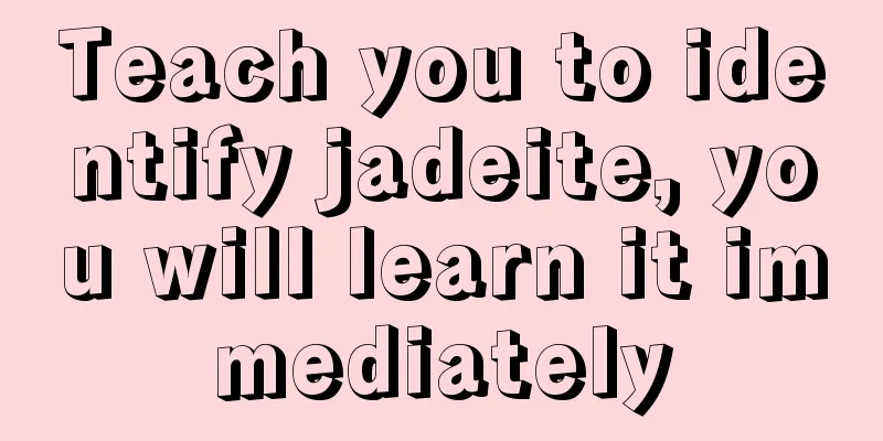 Teach you to identify jadeite, you will learn it immediately