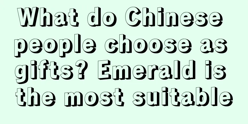 What do Chinese people choose as gifts? Emerald is the most suitable