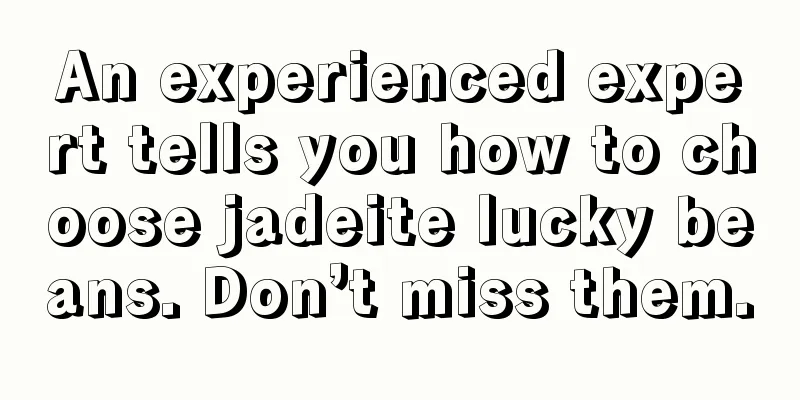 An experienced expert tells you how to choose jadeite lucky beans. Don’t miss them.