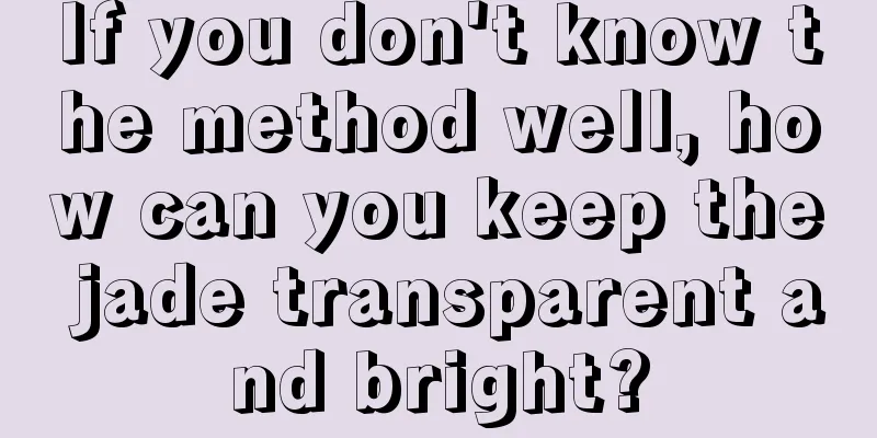 If you don't know the method well, how can you keep the jade transparent and bright?