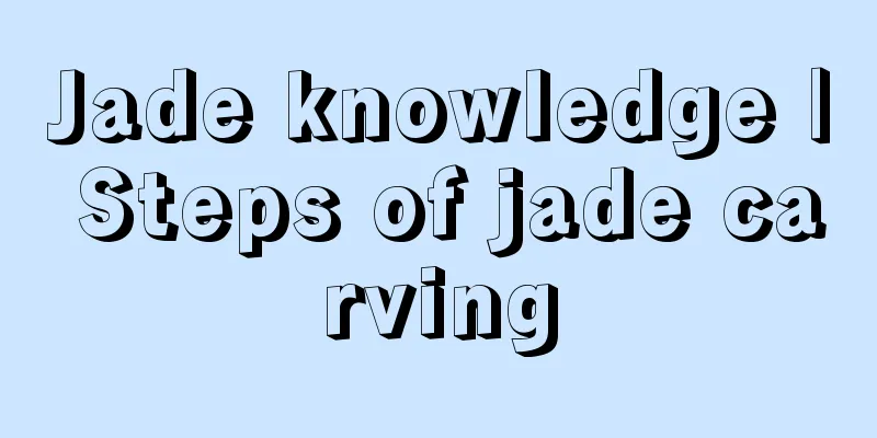 Jade knowledge | Steps of jade carving