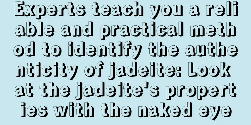 Experts teach you a reliable and practical method to identify the authenticity of jadeite: Look at the jadeite's properties with the naked eye