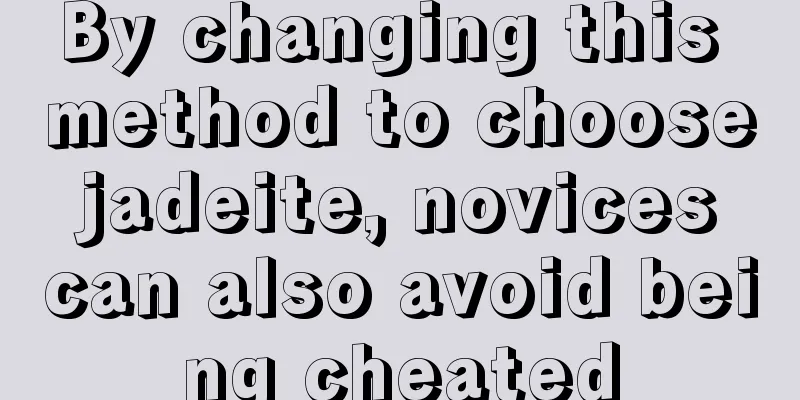 By changing this method to choose jadeite, novices can also avoid being cheated