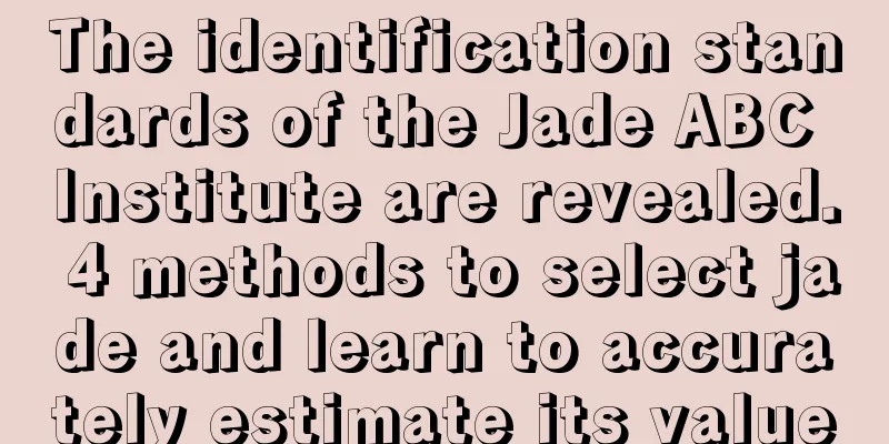 The identification standards of the Jade ABC Institute are revealed. 4 methods to select jade and learn to accurately estimate its value