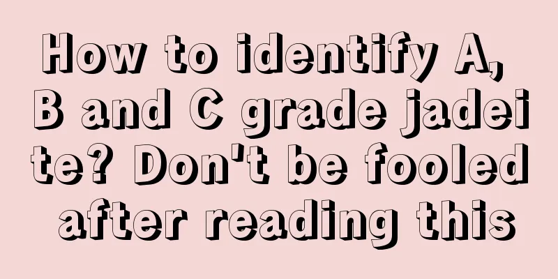 How to identify A, B and C grade jadeite? Don't be fooled after reading this