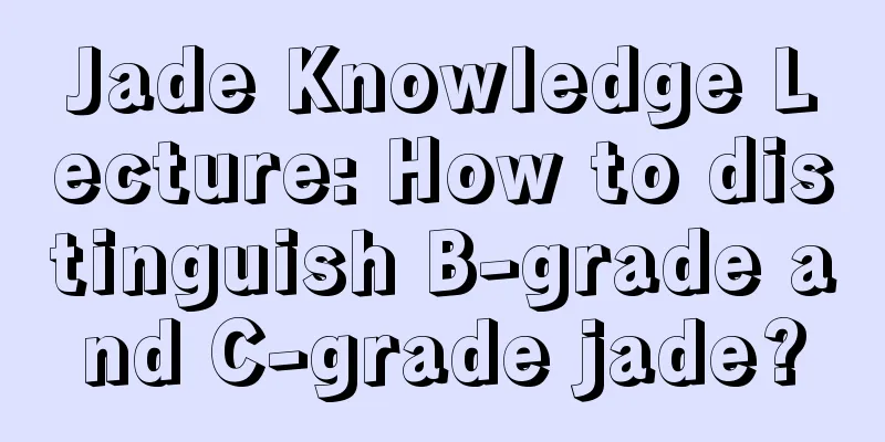 Jade Knowledge Lecture: How to distinguish B-grade and C-grade jade?