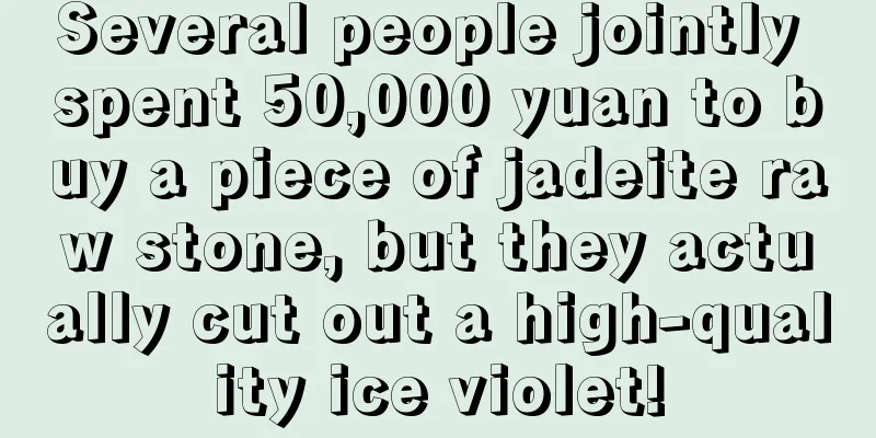 Several people jointly spent 50,000 yuan to buy a piece of jadeite raw stone, but they actually cut out a high-quality ice violet!