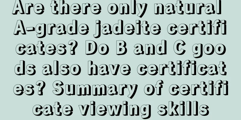 Are there only natural A-grade jadeite certificates? Do B and C goods also have certificates? Summary of certificate viewing skills