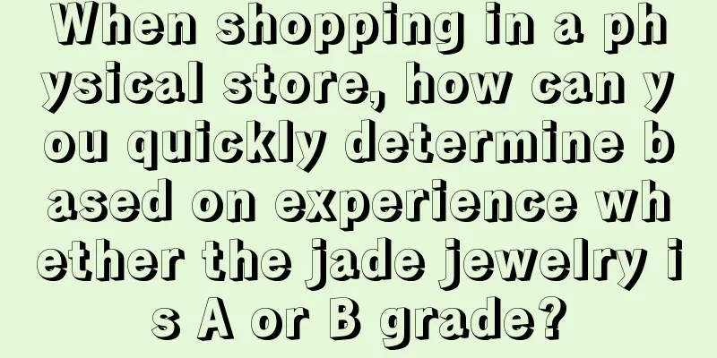 When shopping in a physical store, how can you quickly determine based on experience whether the jade jewelry is A or B grade?