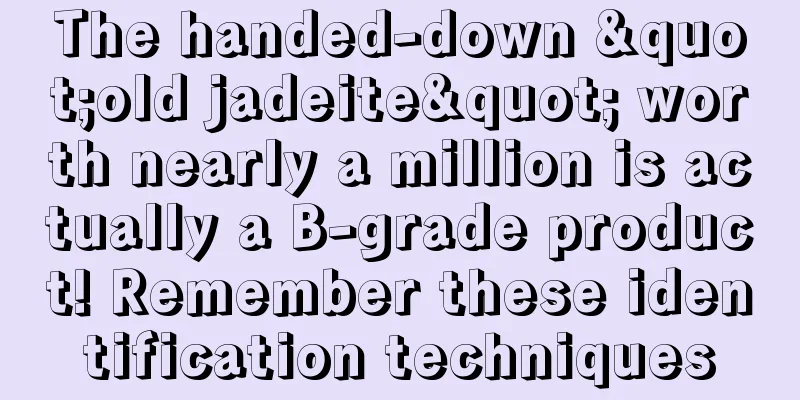 The handed-down "old jadeite" worth nearly a million is actually a B-grade product! Remember these identification techniques