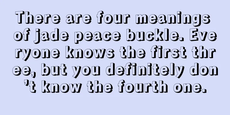 There are four meanings of jade peace buckle. Everyone knows the first three, but you definitely don’t know the fourth one.