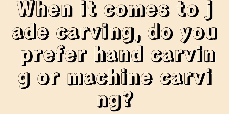 When it comes to jade carving, do you prefer hand carving or machine carving?