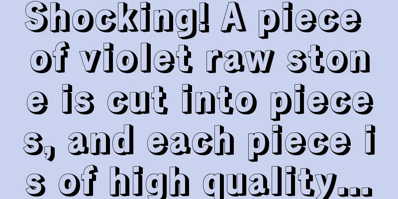 Shocking! A piece of violet raw stone is cut into pieces, and each piece is of high quality...