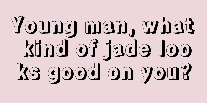 Young man, what kind of jade looks good on you?