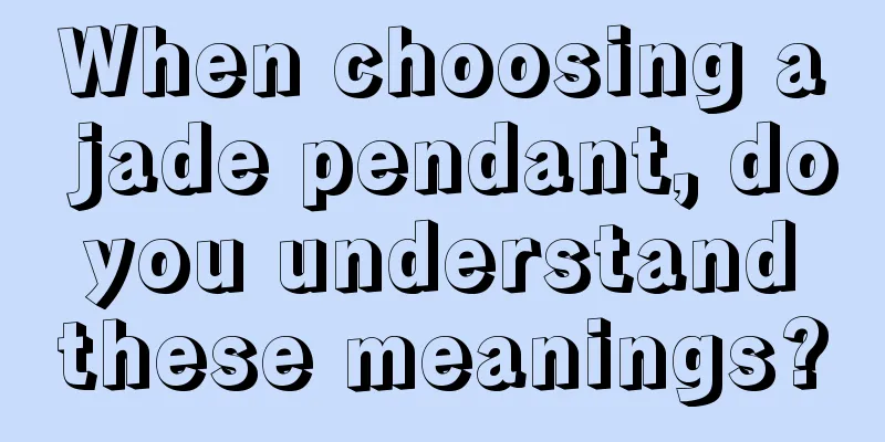 When choosing a jade pendant, do you understand these meanings?