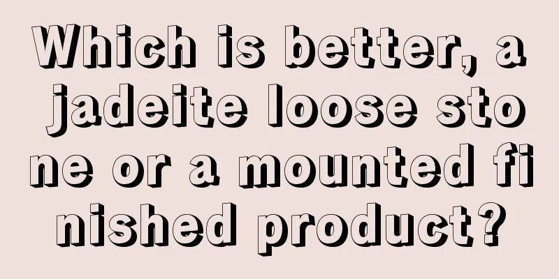 Which is better, a jadeite loose stone or a mounted finished product?