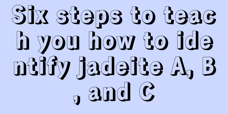 Six steps to teach you how to identify jadeite A, B, and C