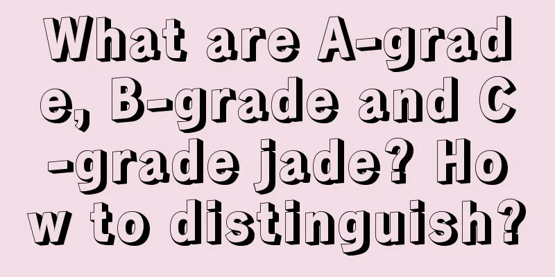 What are A-grade, B-grade and C-grade jade? How to distinguish?