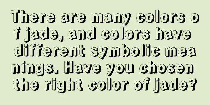 There are many colors of jade, and colors have different symbolic meanings. Have you chosen the right color of jade?