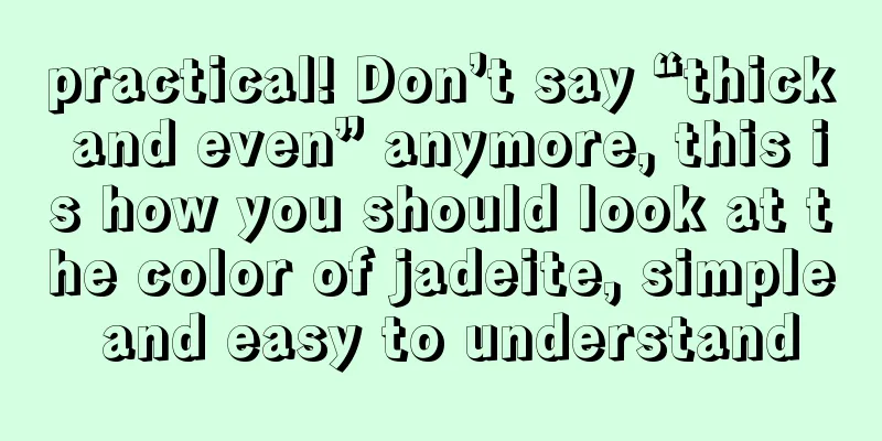 practical! Don’t say “thick and even” anymore, this is how you should look at the color of jadeite, simple and easy to understand