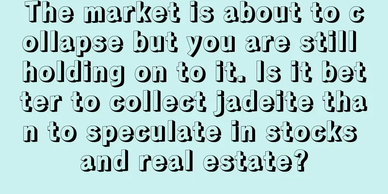 The market is about to collapse but you are still holding on to it. Is it better to collect jadeite than to speculate in stocks and real estate?