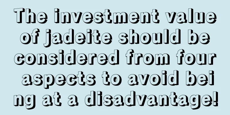 The investment value of jadeite should be considered from four aspects to avoid being at a disadvantage!