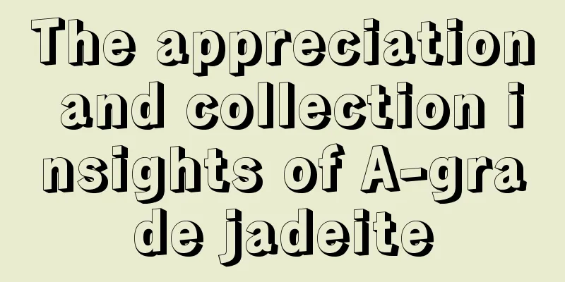 The appreciation and collection insights of A-grade jadeite