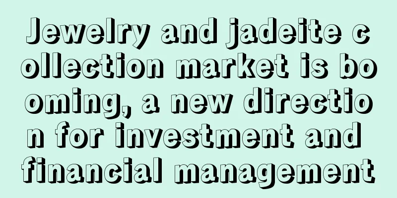 Jewelry and jadeite collection market is booming, a new direction for investment and financial management