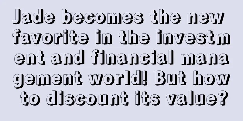 Jade becomes the new favorite in the investment and financial management world! But how to discount its value?