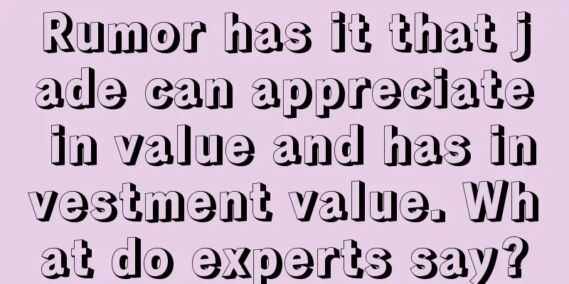 Rumor has it that jade can appreciate in value and has investment value. What do experts say?