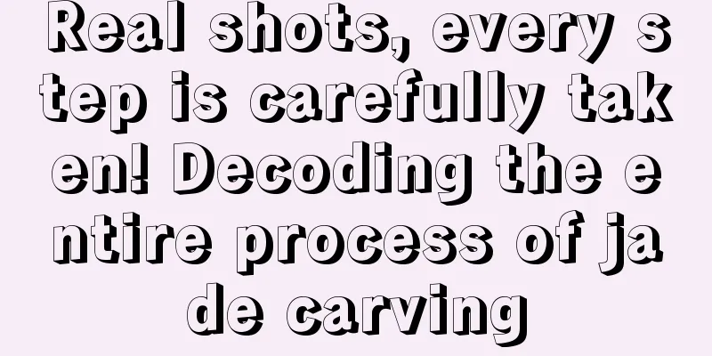 Real shots, every step is carefully taken! Decoding the entire process of jade carving