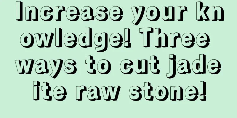 Increase your knowledge! Three ways to cut jadeite raw stone!