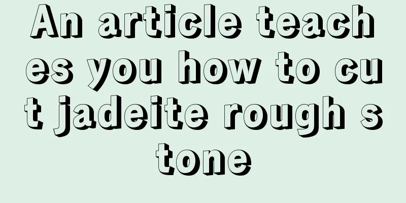 An article teaches you how to cut jadeite rough stone