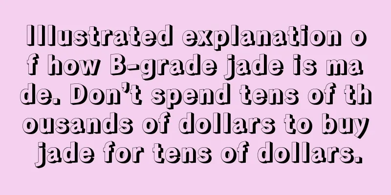 Illustrated explanation of how B-grade jade is made. Don’t spend tens of thousands of dollars to buy jade for tens of dollars.