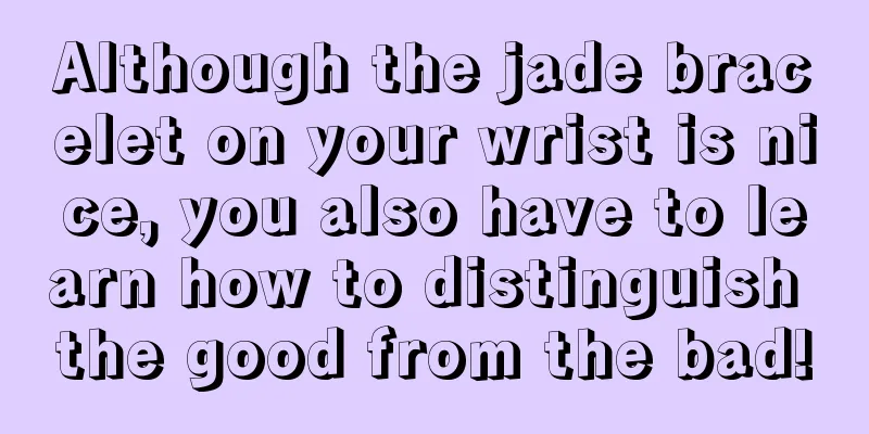 Although the jade bracelet on your wrist is nice, you also have to learn how to distinguish the good from the bad!