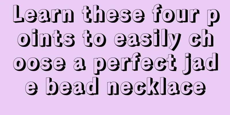 Learn these four points to easily choose a perfect jade bead necklace