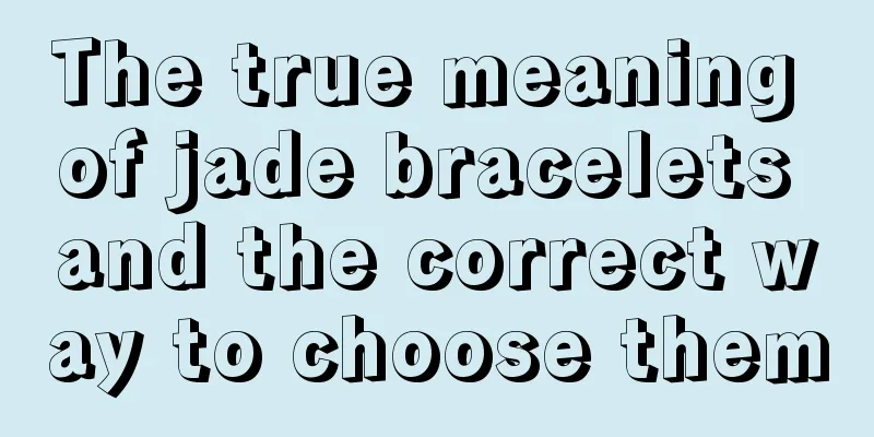 The true meaning of jade bracelets and the correct way to choose them