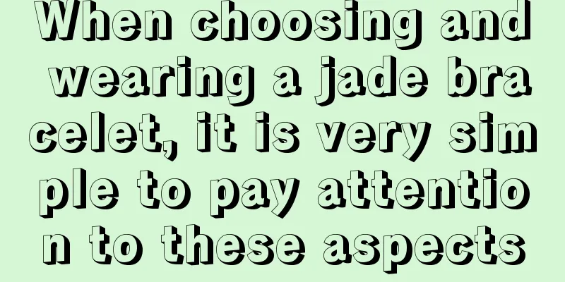 When choosing and wearing a jade bracelet, it is very simple to pay attention to these aspects