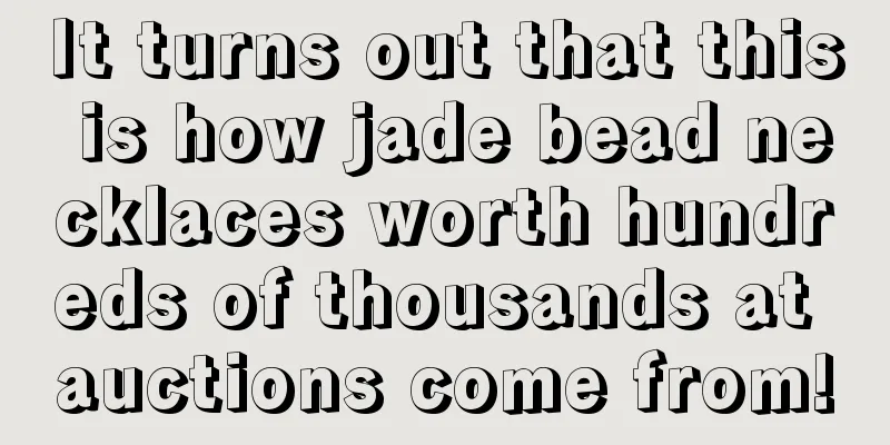 It turns out that this is how jade bead necklaces worth hundreds of thousands at auctions come from!