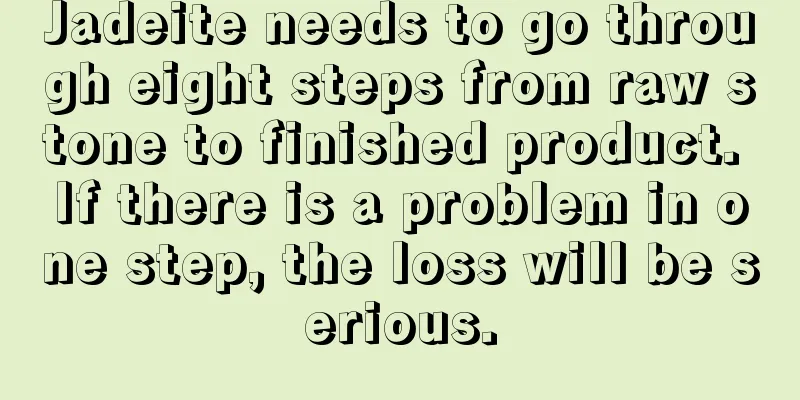 Jadeite needs to go through eight steps from raw stone to finished product. If there is a problem in one step, the loss will be serious.