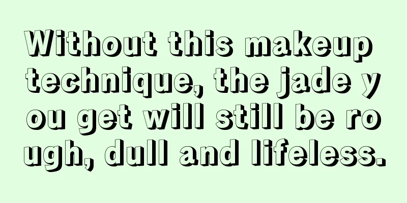 Without this makeup technique, the jade you get will still be rough, dull and lifeless.