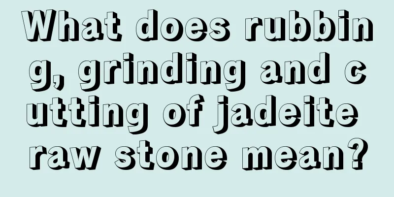 What does rubbing, grinding and cutting of jadeite raw stone mean?